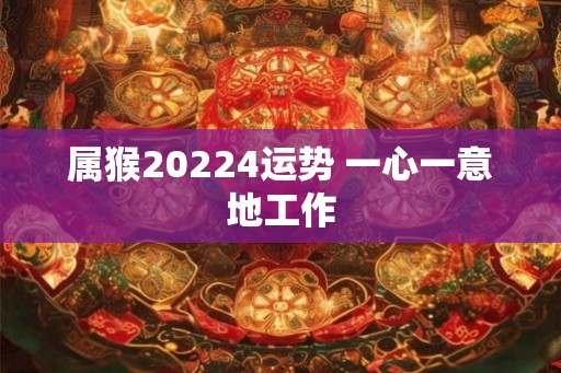 属猴20224运势 一心一意地工作 属猴20224运势 一心一意地工作