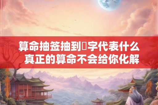 算命抽签抽到囍字代表什么  真正的算命不会给你化解的