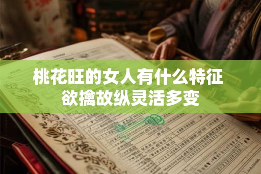 桃花旺的女人有什么特征 欲擒故纵灵活多变 桃花旺的女人有什么特征 欲擒故纵灵活多变