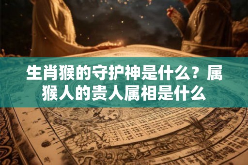 生肖猴的守护神是什么？属猴人的贵人属相是什么