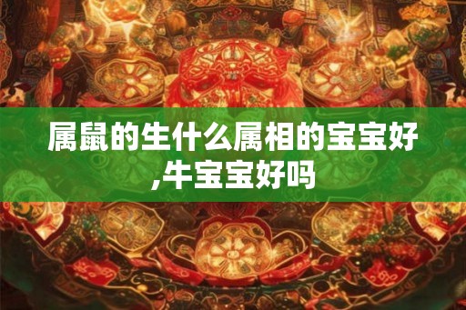 属鼠的生什么属相的宝宝好,牛宝宝好吗 属鼠的生什么属相的宝宝好,牛宝宝好吗
