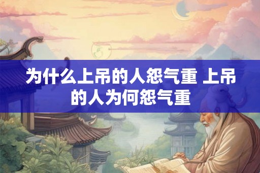 为什么上吊的人怨气重 上吊的人为何怨气重 为什么上吊的人怨气重 上吊的人为何怨气重
