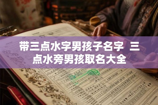 带三点水字男孩子名字  三点水旁男孩取名大全