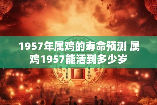 1957年属鸡的寿命预测 属鸡1957能活到多少岁