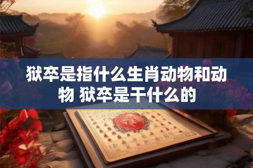 狱卒是指什么生肖动物和动物 狱卒是干什么的