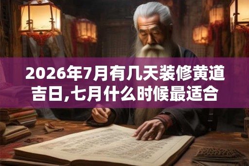 2026年7月有几天装修黄道吉日,七月什么时候最适合装修动工 2026年7月有几天装修黄道吉日,七月什么时候最适合装修动工