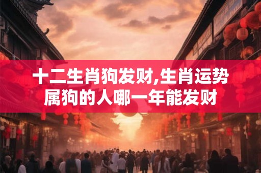 十二生肖狗发财,生肖运势属狗的人哪一年能发财