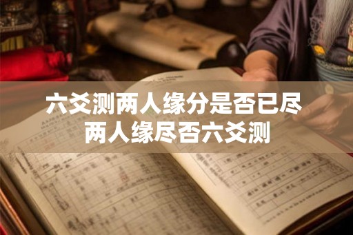 六爻测两人缘分是否已尽 两人缘尽否六爻测