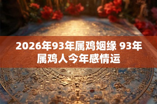 2026年93年属鸡姻缘 93年属鸡人今年感情运