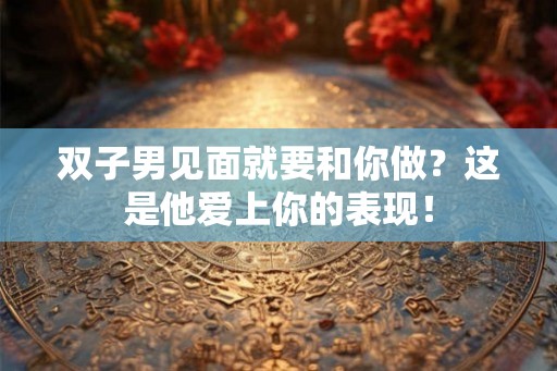 双子男见面就要和你做？这是他爱上你的表现！