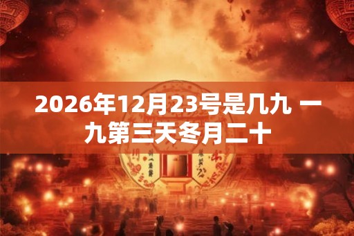 2026年12月23号是几九 一九第三天冬月二十 2026年12月23号是几九 一九第三天冬月二十