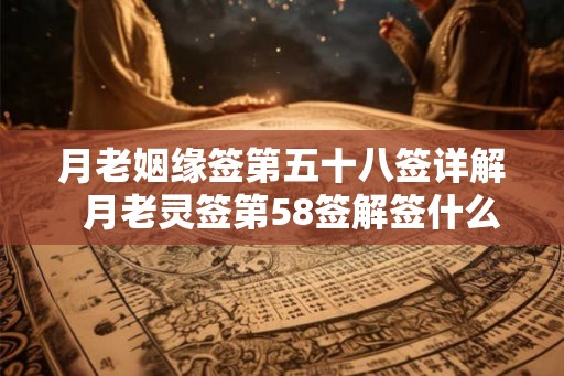 月老姻缘签第五十八签详解 月老灵签第58签解签什么意思 月老姻缘签第五十八签详解 月老灵签第58签解签什么意思