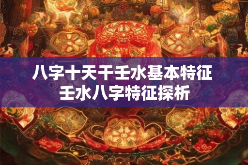 八字十天干壬水基本特征 壬水八字特征探析 八字十天干壬水基本特征 壬水八字特征探析