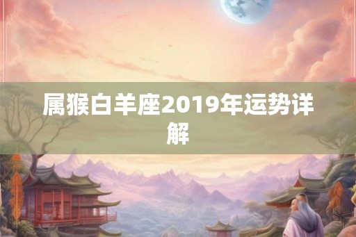 属猴白羊座2019年运势详解 属猴白羊座2019年运势详解