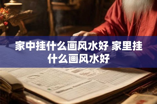 家中挂什么画风水好 家里挂什么画风水好