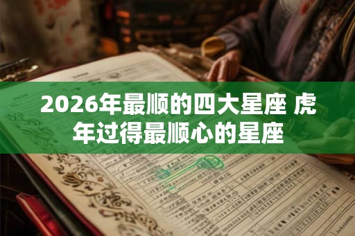 2026年最顺的四大星座 虎年过得最顺心的星座