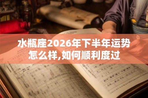 水瓶座2026年下半年运势怎么样,如何顺利度过