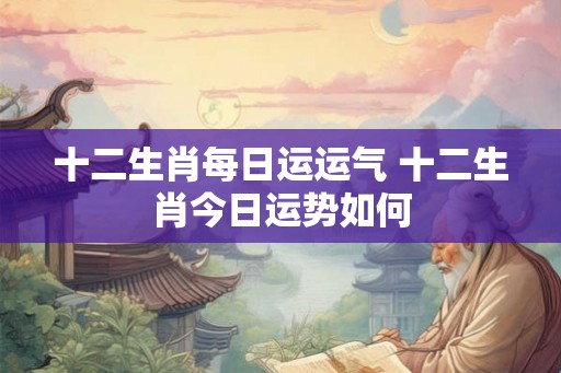 十二生肖每日运运气 十二生肖今日运势如何