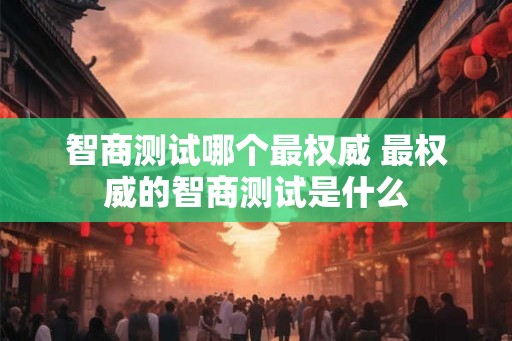 智商测试哪个最权威 最权威的智商测试是什么