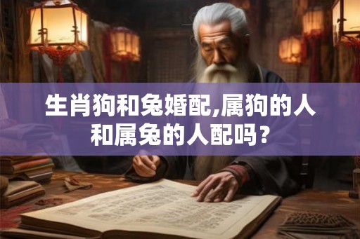 生肖狗和兔婚配,属狗的人和属兔的人配吗？