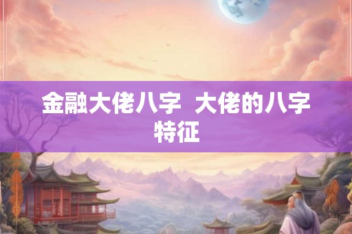 金融大佬八字  大佬的八字特征