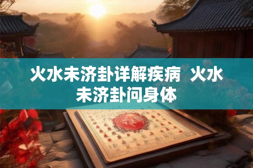 火水未济卦详解疾病 火水未济卦问身体 火水未济卦详解疾病 火水未济卦问身体