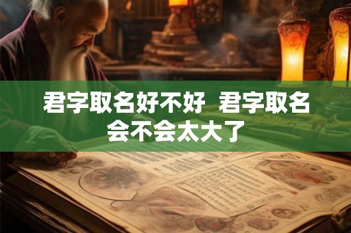 君字取名好不好 君字取名会不会太大了 君字取名好不好 君字取名会不会太大了