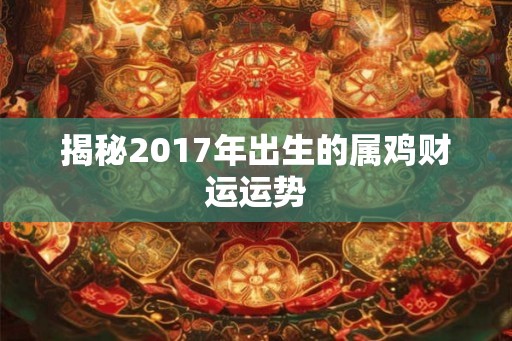 揭秘2017年出生的属鸡财运运势 揭秘2017年出生的属鸡财运运势