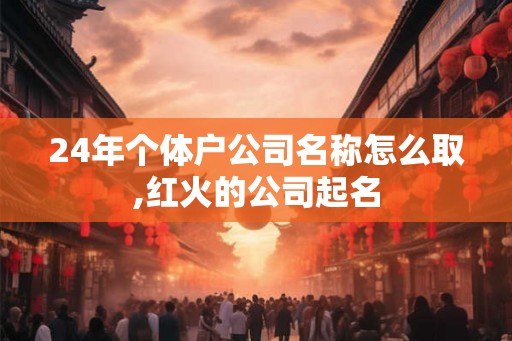 24年个体户公司名称怎么取,红火的公司起名