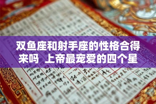 双鱼座和射手座的性格合得来吗 上帝最宠爱的四个星座 双鱼座和射手座的性格合得来吗 上帝最宠爱的四个星座