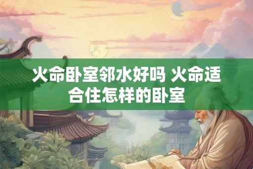 火命卧室邻水好吗 火命适合住怎样的卧室