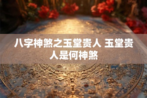 八字神煞之玉堂贵人 玉堂贵人是何神煞