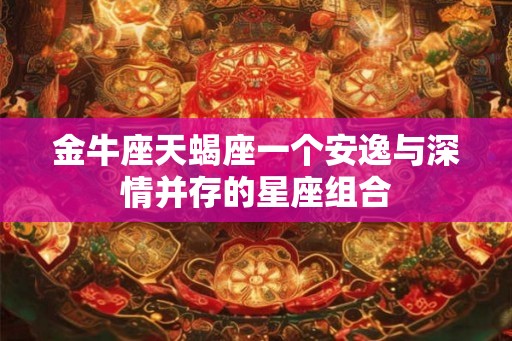 金牛座天蝎座一个安逸与深情并存的星座组合