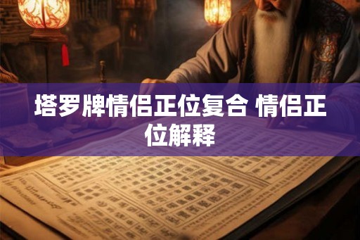 塔罗牌情侣正位复合 情侣正位解释