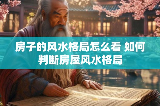 房子的风水格局怎么看 如何判断房屋风水格局