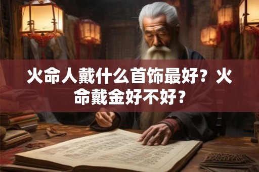 火命人戴什么首饰最好？火命戴金好不好？