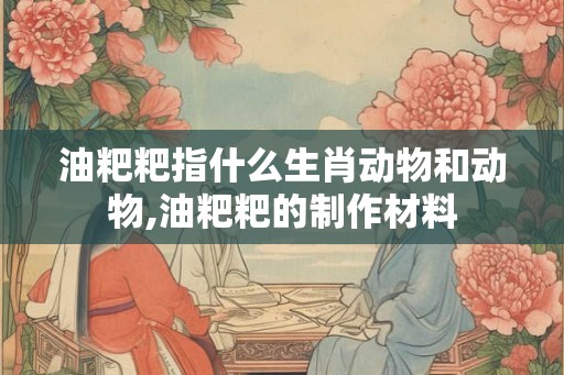 油粑粑指什么生肖动物和动物,油粑粑的制作材料