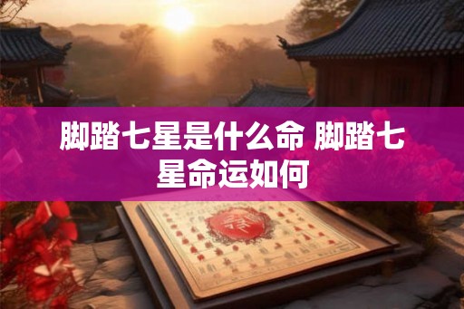 脚踏七星是什么命 脚踏七星命运如何 脚踏七星是什么命 脚踏七星命运如何