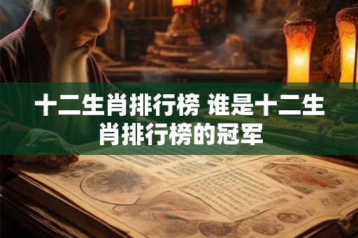 十二生肖排行榜 谁是十二生肖排行榜的冠军