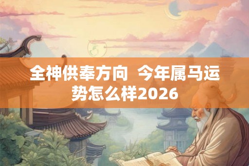 全神供奉方向 今年属马运势怎么样2026 全神供奉方向 今年属马运势怎么样2026