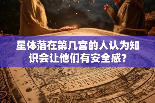 星体落在第几宫的人认为知识会让他们有安全感？