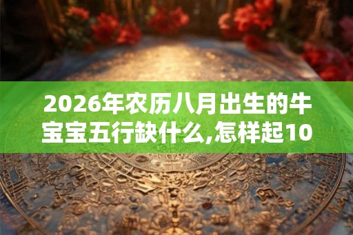 2026年农历八月出生的牛宝宝五行缺什么,怎样起100分名字 2026年农历八月出生的牛宝宝五行缺什么,怎样起100分名字