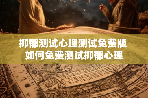 抑郁测试心理测试免费版 如何免费测试抑郁心理 抑郁测试心理测试免费版 如何免费测试抑郁心理
