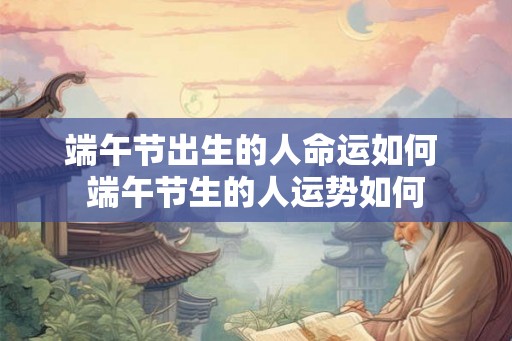 端午节出生的人命运如何 端午节生的人运势如何