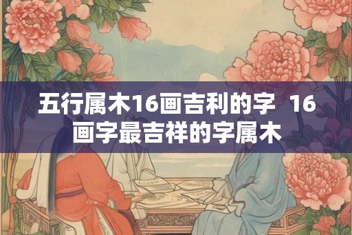 五行属木16画吉利的字  16画字最吉祥的字属木