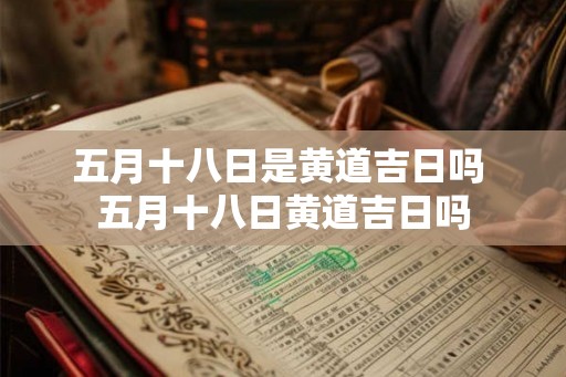 五月十八日是黄道吉日吗 五月十八日黄道吉日吗 五月十八日是黄道吉日吗 五月十八日黄道吉日吗