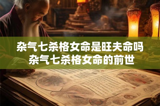 杂气七杀格女命是旺夫命吗 杂气七杀格女命的前世