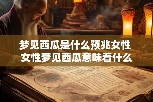 梦见西瓜是什么预兆女性 女性梦见西瓜意味着什么