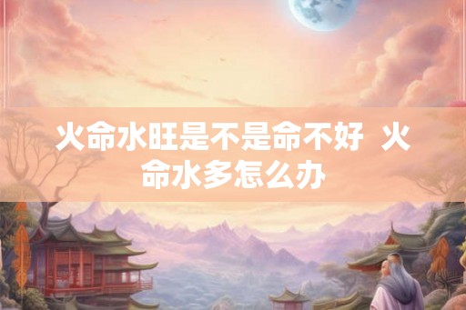 火命水旺是不是命不好  火命水多怎么办