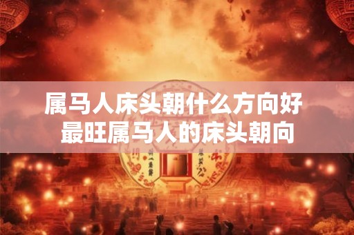 属马人床头朝什么方向好 最旺属马人的床头朝向